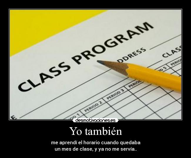 Yo también - me aprendí el horario cuando quedaba
un mes de clase, y ya no me servía..