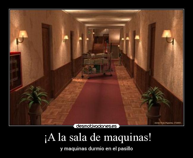 ¡A la sala de maquinas! - y maquinas durmio en el pasillo