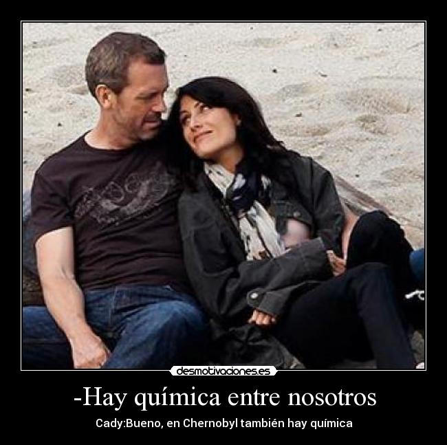 -Hay química entre nosotros - Cady:Bueno, en Chernobyl también hay química