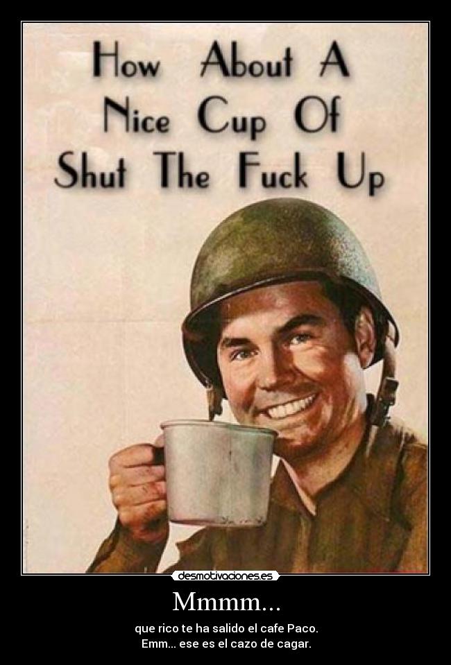 Mmmm... - que rico te ha salido el cafe Paco.
Emm... ese es el cazo de cagar.