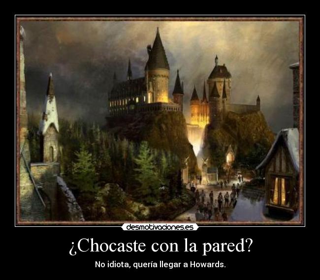 ¿Chocaste con la pared? - No idiota, quería llegar a Howards.