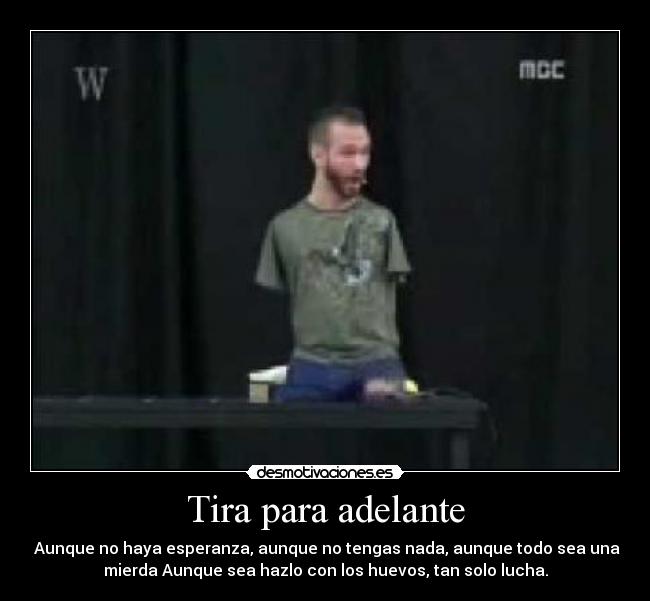 Tira para adelante - Aunque no haya esperanza, aunque no tengas nada, aunque todo sea una
mierda Aunque sea hazlo con los huevos, tan solo lucha.