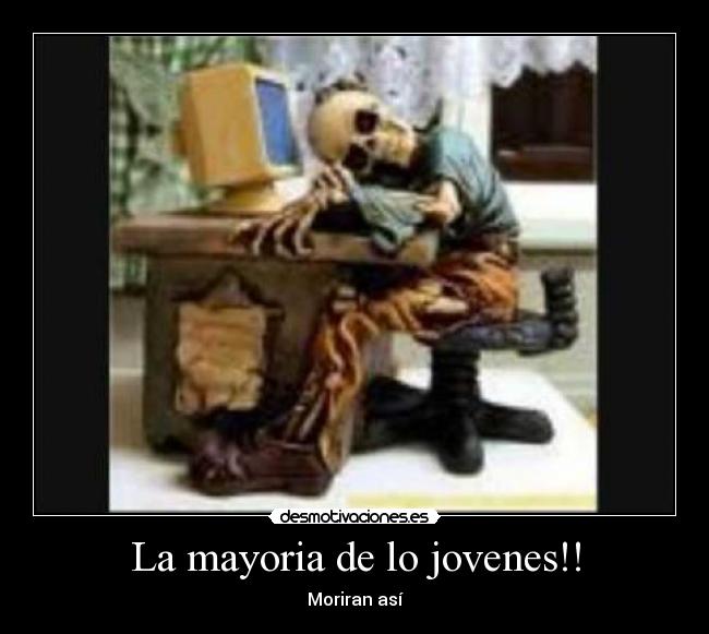 La mayoria de lo jovenes!! - Moriran así