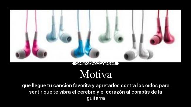 Motiva - que llegue tu canción favorita y apretarlos contra los oídos para
sentir que te vibra el cerebro y el corazón al compás de la
guitarra