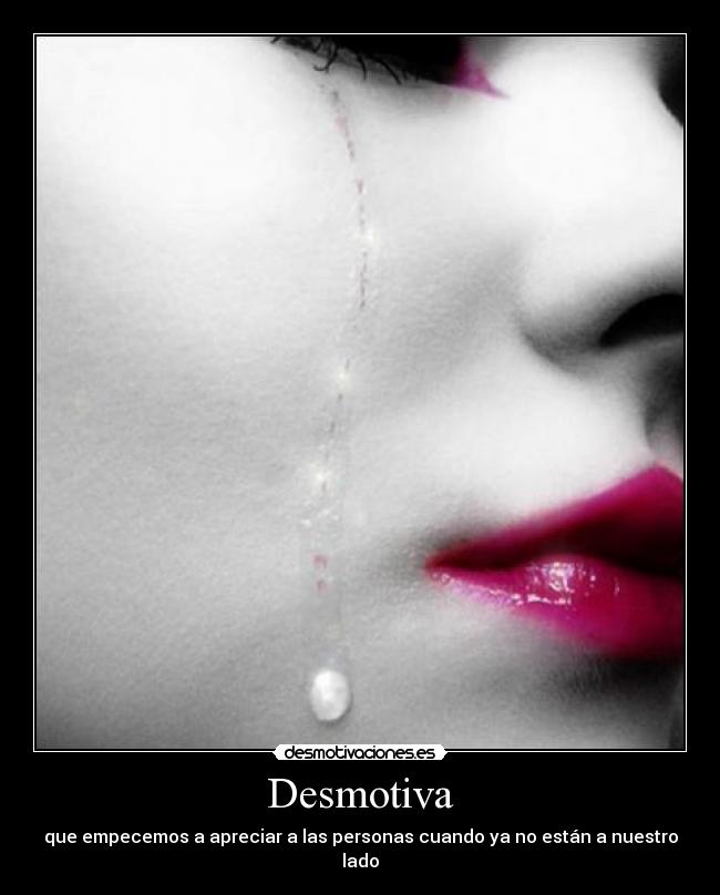 Desmotiva - que empecemos a apreciar a las personas cuando ya no están a nuestro lado