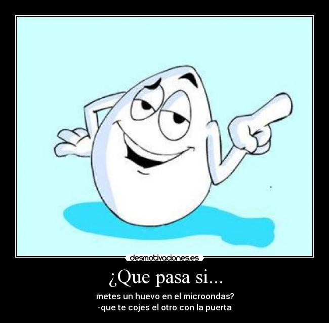 ¿Que pasa si... - metes un huevo en el microondas?
-que te cojes el otro con la puerta