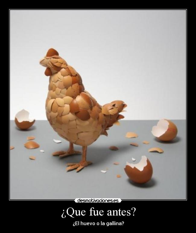¿Que fue antes? - ¿El huevo o la gallina?