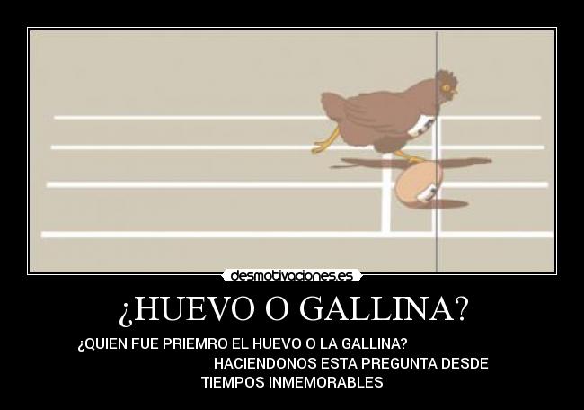 ¿HUEVO O GALLINA? - ¿QUIEN FUE PRIEMRO EL HUEVO O LA GALLINA?
HACIENDONOS ESTA PREGUNTA DESDE
TIEMPOS INMEMORABLES