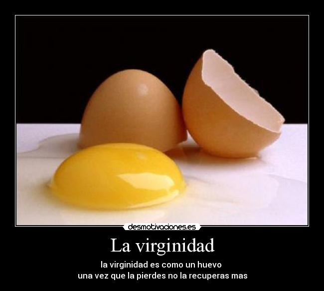 La virginidad - la virginidad es como un huevo
una vez que la pierdes no la recuperas mas