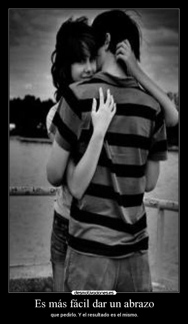 Es más fácil dar un abrazo - que pedirlo. Y el resultado es el mismo.
