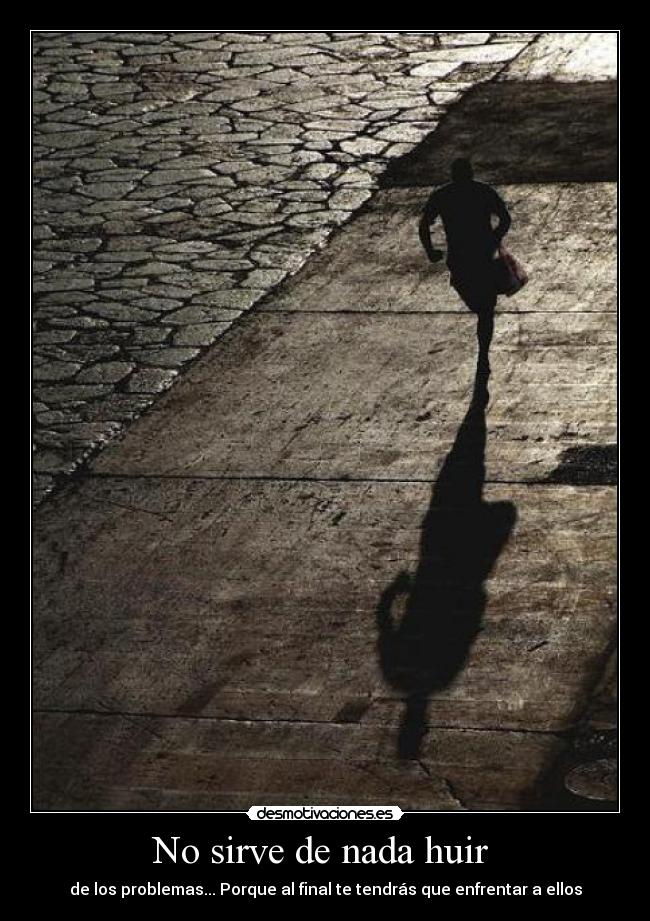 No sirve de nada huir - de los problemas... Porque al final te tendrás que enfrentar a ellos