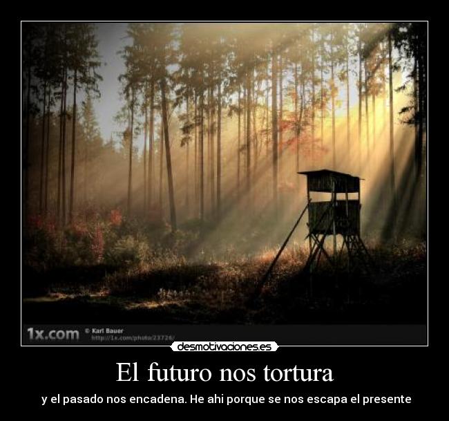 El futuro nos tortura - y el pasado nos encadena. He ahi porque se nos escapa el presente