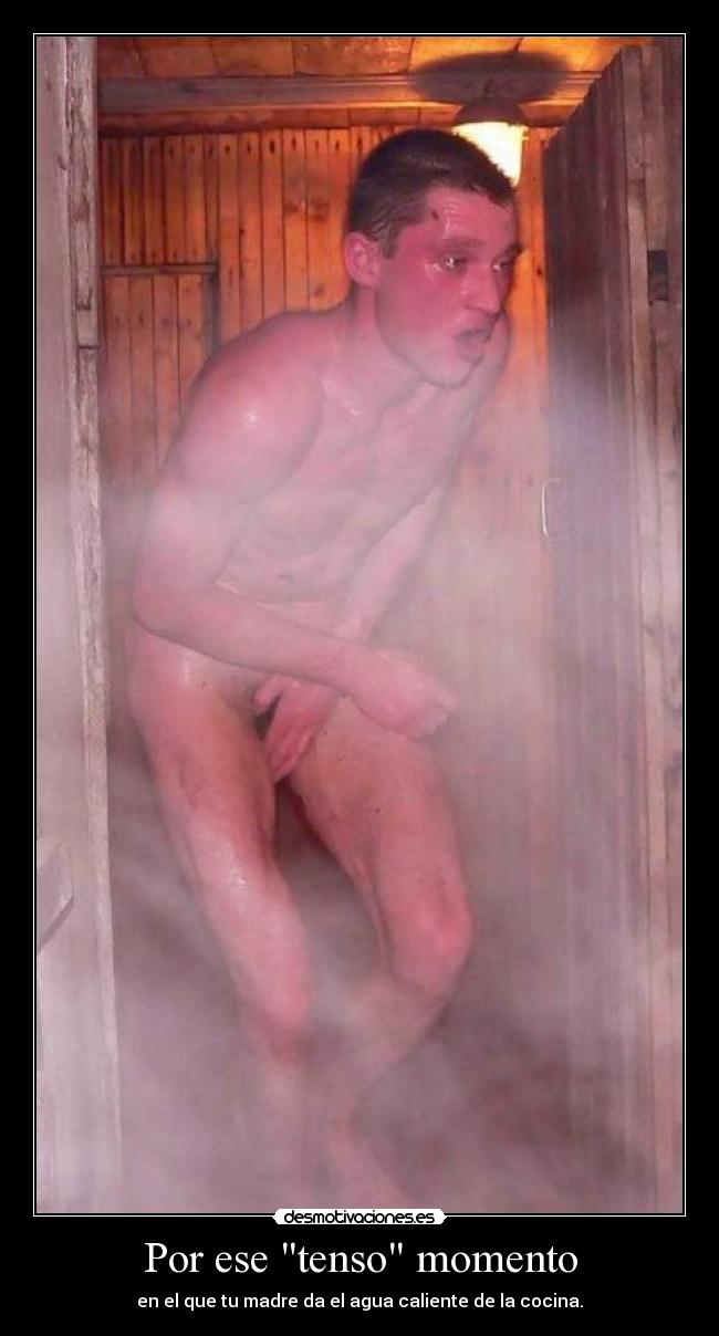 Por ese tenso momento - en el que tu madre da el agua caliente de la cocina.