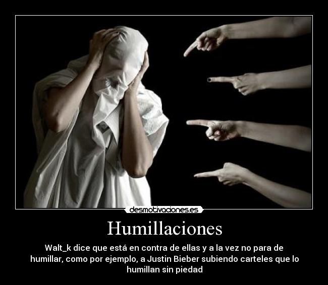 Humillaciones - Walt_k dice que está en contra de ellas y a la vez no para de
humillar, como por ejemplo, a Justin Bieber subiendo carteles que lo
humillan sin piedad