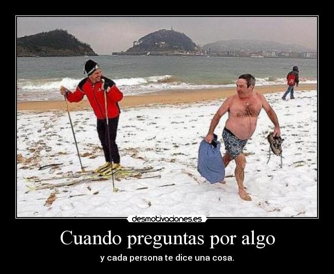 Cuando preguntas por algo - y cada persona te dice una cosa.
