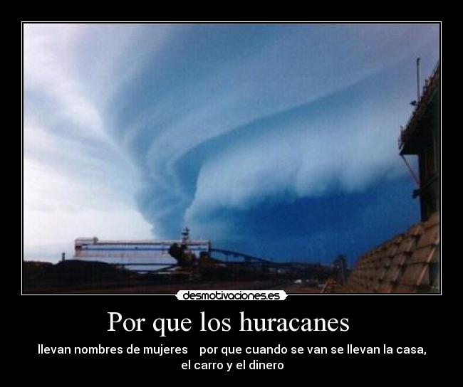 Por que los huracanes  - llevan nombres de mujeres    por que cuando se van se llevan la casa,
el carro y el dinero