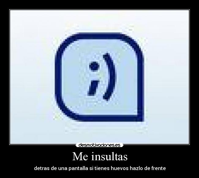 Me insultas - detras de una pantalla si tienes huevos hazlo de frente