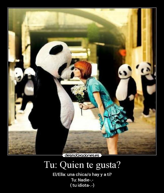 Tu: Quien te gusta? - El/Ella: una chica/o hay y a ti?
Tu: Nadie-.-
( tu idiota-.-)