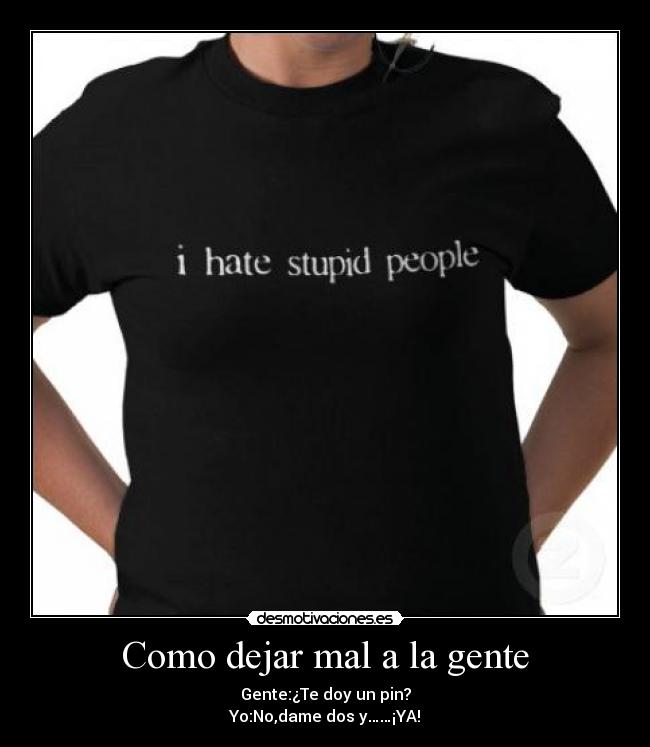 Como dejar mal a la gente - Gente:¿Te doy un pin?
Yo:No,dame dos y……¡YA!