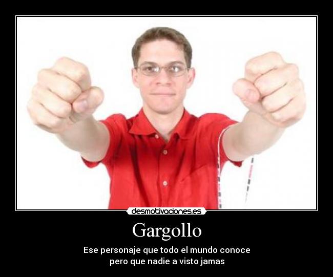 Gargollo - Ese personaje que todo el mundo conoce
pero que nadie a visto jamas