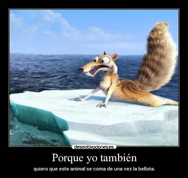 Porque yo también - quiero que este animal se coma de una vez la bellota.