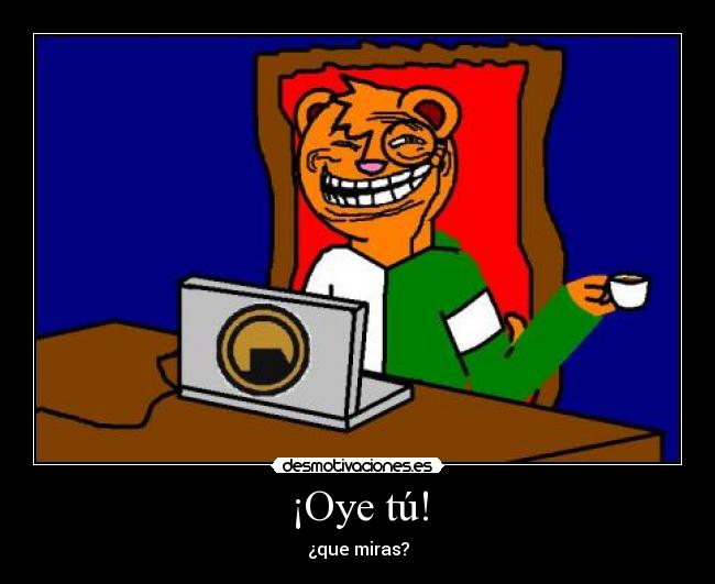 ¡Oye tú! - ¿que miras?