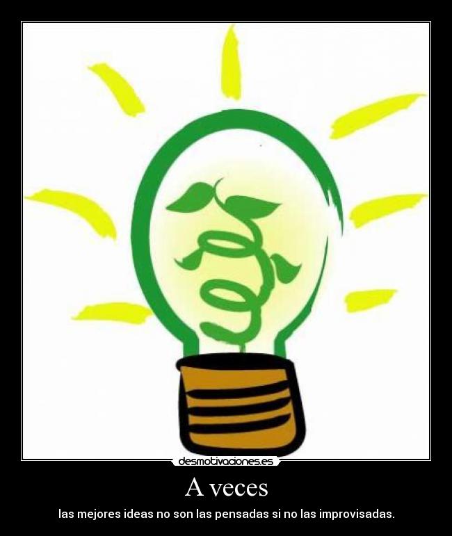 A veces - las mejores ideas no son las pensadas si no las improvisadas.