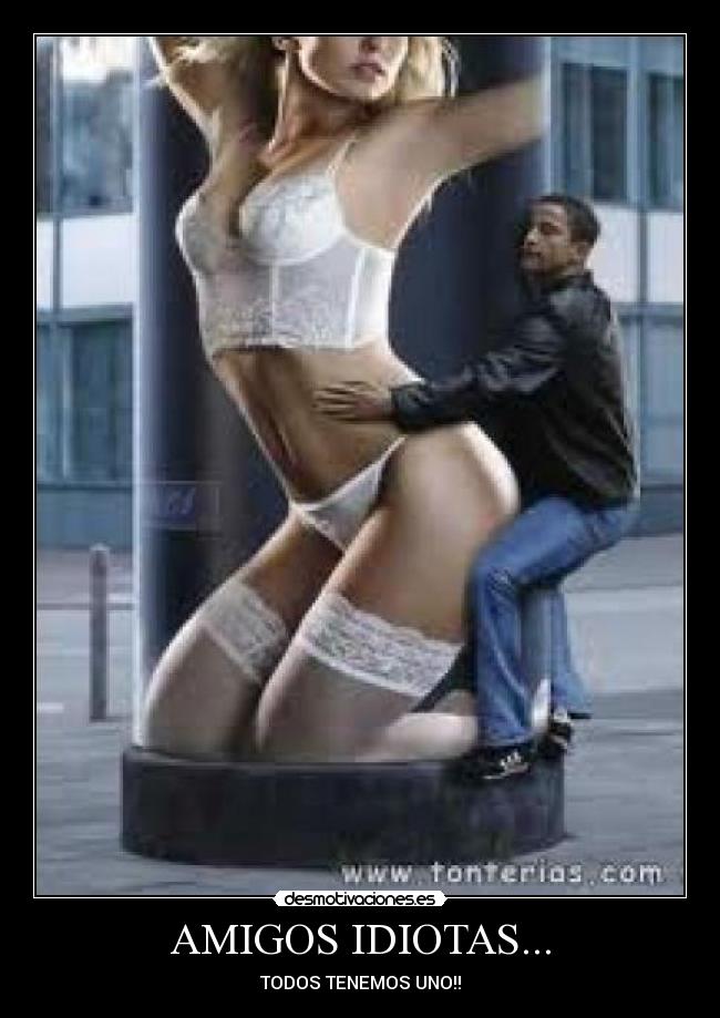 AMIGOS IDIOTAS... - TODOS TENEMOS UNO!!