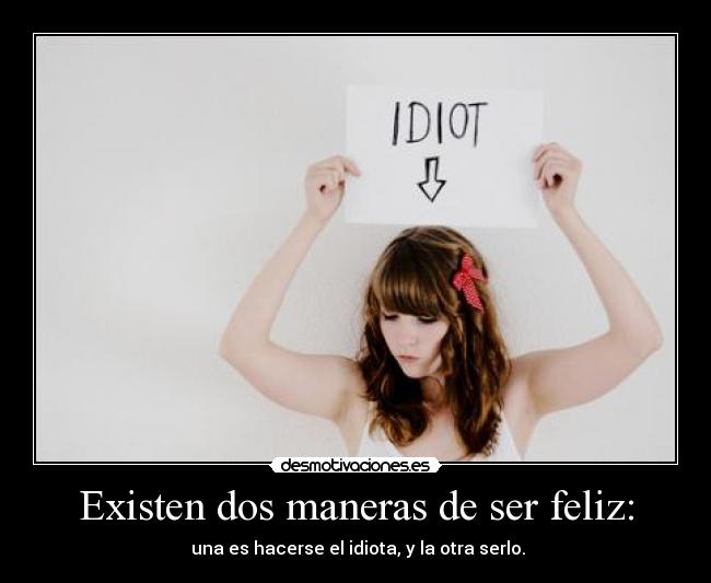 Existen dos maneras de ser feliz: - una es hacerse el idiota, y la otra serlo.