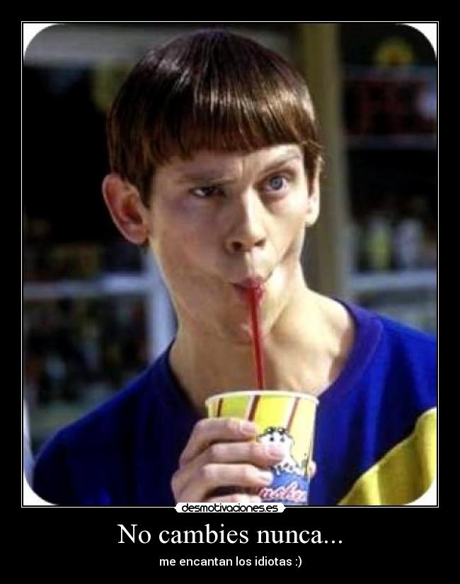 No cambies nunca... - me encantan los idiotas :)