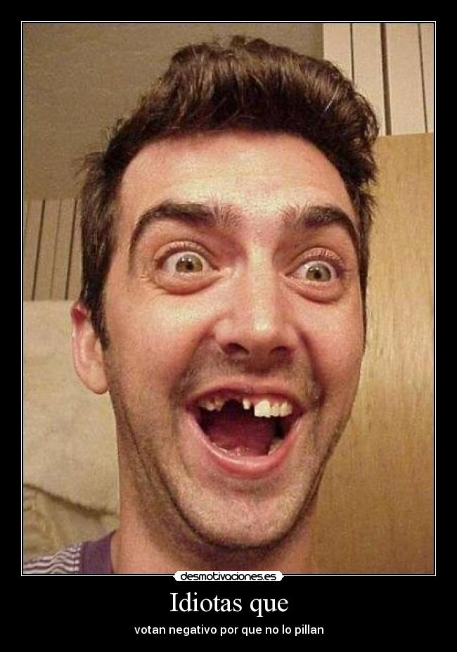 Idiotas que - votan negativo por que no lo pillan