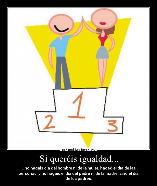 Si queréis igualdad... - ...no hagais día del hombre ni de la mujer, haced el día de las
personas, y no hagais el día del padre ni de la madre, sino el dia
de los padres.
