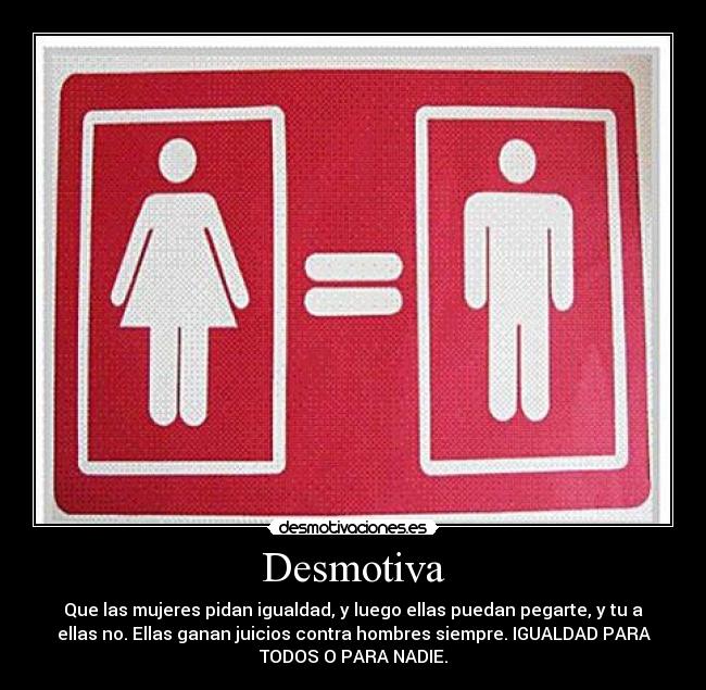 Desmotiva - Que las mujeres pidan igualdad, y luego ellas puedan pegarte, y tu a
ellas no. Ellas ganan juicios contra hombres siempre. IGUALDAD PARA
TODOS O PARA NADIE.