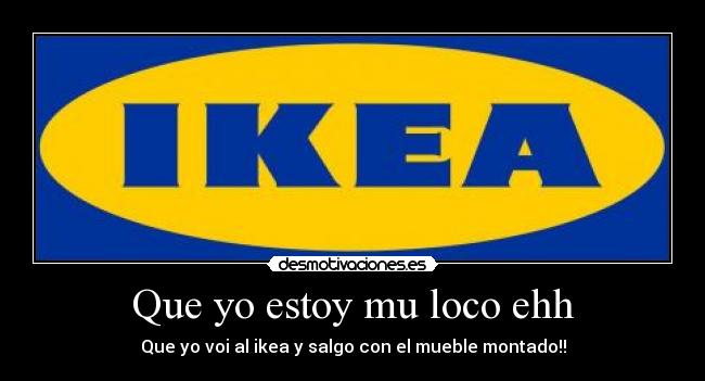 Que yo estoy mu loco ehh - Que yo voi al ikea y salgo con el mueble montado!!