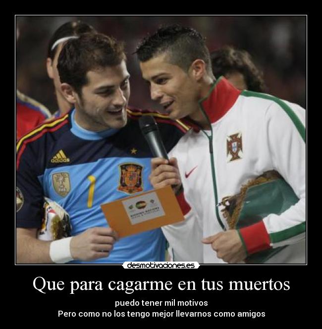 Que para cagarme en tus muertos - puedo tener mil motivos
Pero como no los tengo mejor llevarnos como amigos