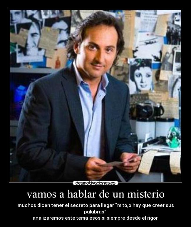 vamos a hablar de un misterio - muchos dicen tener el secreto para llegar mito,o hay que creer sus palabras
analizaremos este tema esos si siempre desde el rigor