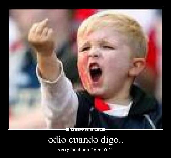 odio cuando digo.. -