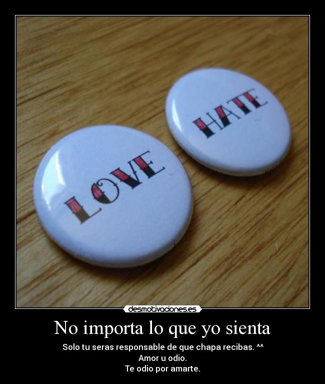 No importa lo que yo sienta - Solo tu seras responsable de que chapa recibas. ^^
Amor u odio.
Te odio por amarte.