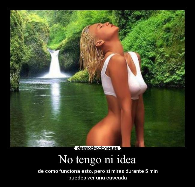 No tengo ni idea - de como funciona esto, pero si miras durante 5 min
puedes ver una cascada