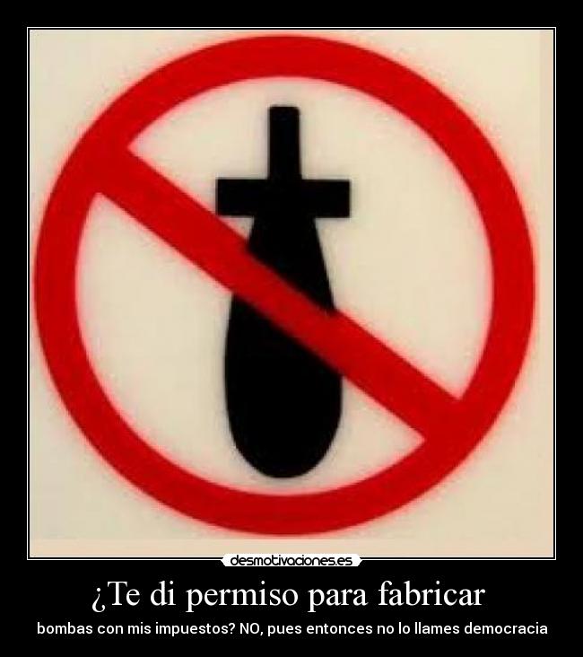 ¿Te di permiso para fabricar - bombas con mis impuestos? NO, pues entonces no lo llames democracia