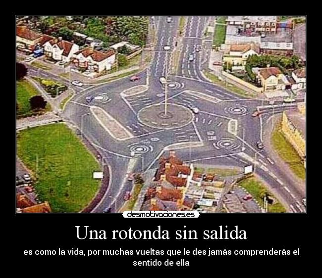 Una rotonda sin salida - es como la vida, por muchas vueltas que le des jamás comprenderás el sentido de ella