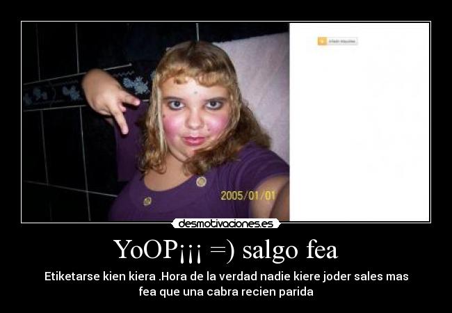 YoOP¡¡¡ =) salgo fea - Etiketarse kien kiera .Hora de la verdad nadie kiere joder sales mas
fea que una cabra recien parida