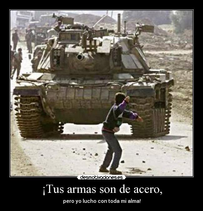 ¡Tus armas son de acero, -