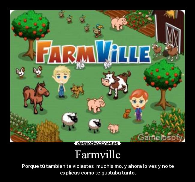 Farmville - Porque tú tambien te viciastes muchisimo, y ahora lo ves y no te
explicas como te gustaba tanto.