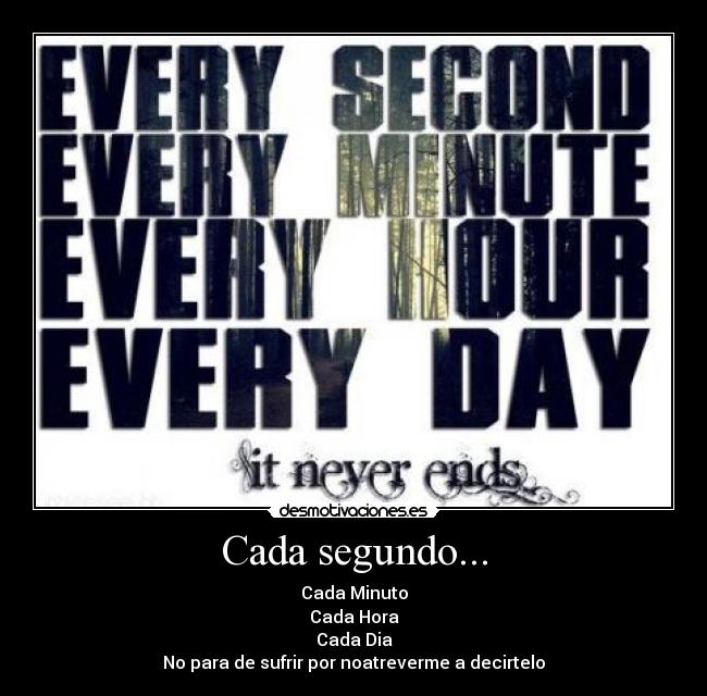 Cada segundo... - Cada Minuto
Cada Hora
Cada Dia
No para de sufrir por noatreverme a decirtelo