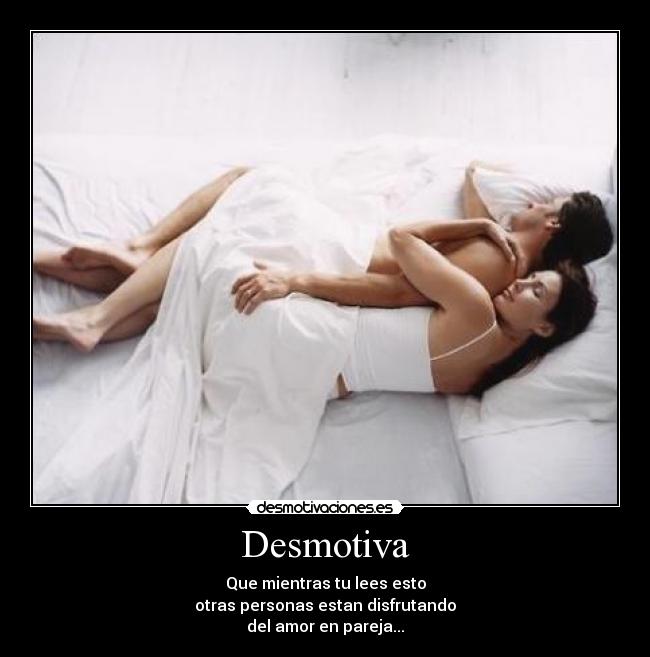 Desmotiva - Que mientras tu lees esto
otras personas estan disfrutando
del amor en pareja...