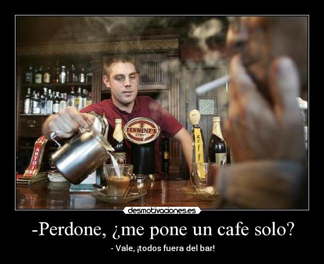 -Perdone, ¿me pone un cafe solo? - - Vale, ¡todos fuera del bar!