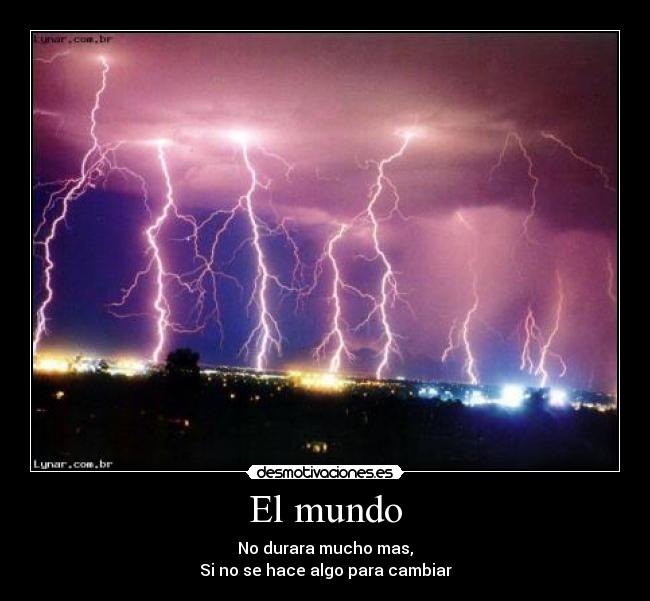 El mundo - No durara mucho mas,
Si no se hace algo para cambiar