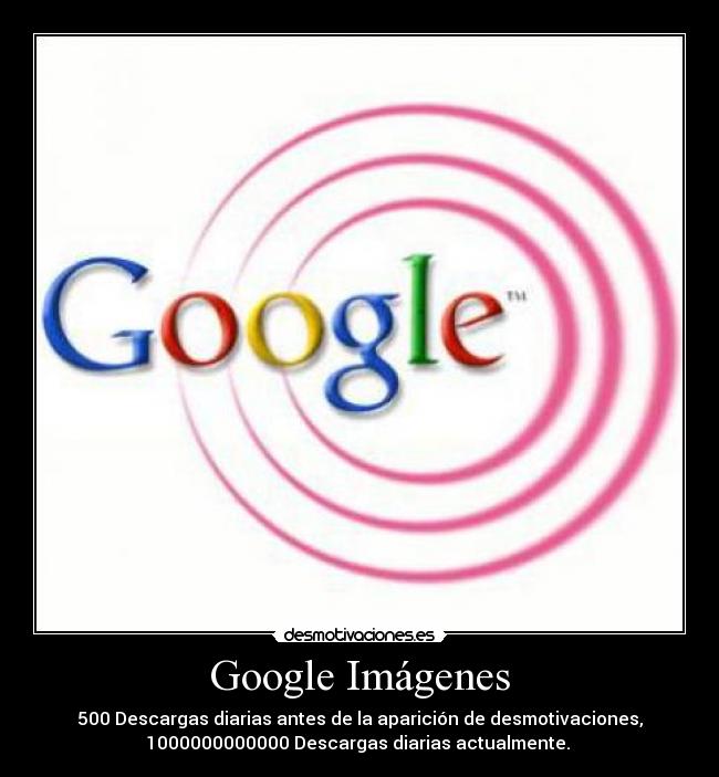 Google Imágenes - 500 Descargas diarias antes de la aparición de desmotivaciones,
1000000000000 Descargas diarias actualmente.