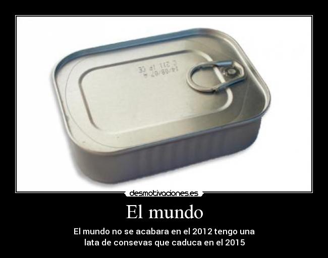 El mundo - El mundo no se acabara en el 2012 tengo una
lata de consevas que caduca en el 2015